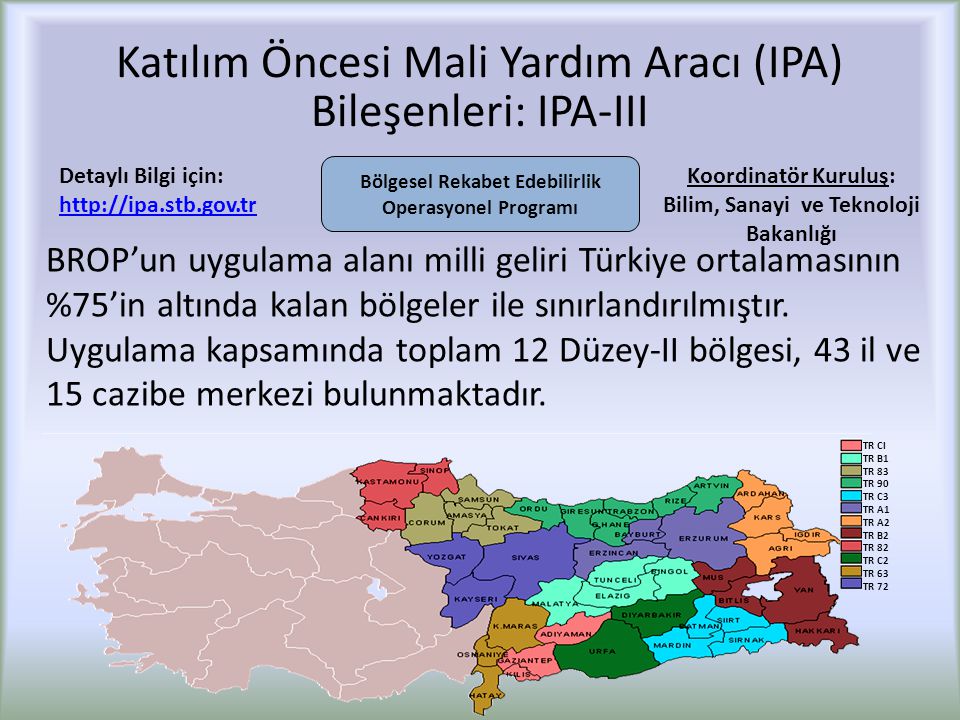 Katılım Öncesi Mali Yardım Aracı (IPA) Bileşenleri: IPA-III BROP’un uygulama alanı milli geliri Türkiye ortalamasının %75’in altında kalan bölgeler ile sınırlandırılmıştır.