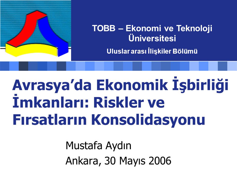 Avrasya’da Ekonomik İşbirliği İmkanları: Riskler ve Fırsatların Konsolidasyonu Mustafa Aydın Ankara, 30 Mayıs 2006 TOBB – Ekonomi ve Teknoloji Üniversitesi Uluslar arası İlişkiler Bölümü