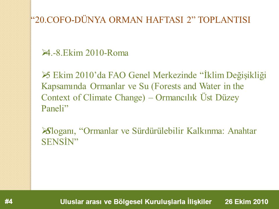 20.COFO-DÜNYA ORMAN HAFTASI 2 TOPLANTISI #4 Uluslar arası ve Bölgesel Kuruluşlarla İlişkiler 26 Ekim 2010  4.-8.Ekim 2010-Roma  5 Ekim 2010’da FAO Genel Merkezinde İklim Değişikliği Kapsamında Ormanlar ve Su (Forests and Water in the Context of Climate Change) – Ormancılık Üst Düzey Paneli  Sloganı, Ormanlar ve Sürdürülebilir Kalkınma: Anahtar SENSİN
