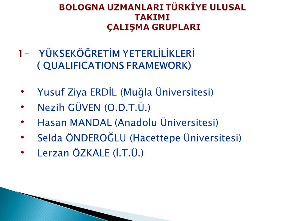 1- YÜKSEKÖĞRETİM YETERLİLİKLERİ ( QUALIFICATIONS FRAMEWORK) Yusuf Ziya ERDİL (Muğla Üniversitesi) Nezih GÜVEN (O.D.T.Ü.) Hasan MANDAL (Anadolu Üniversitesi) Selda ÖNDEROĞLU (Hacettepe Üniversitesi) Lerzan ÖZKALE (İ.T.Ü.)