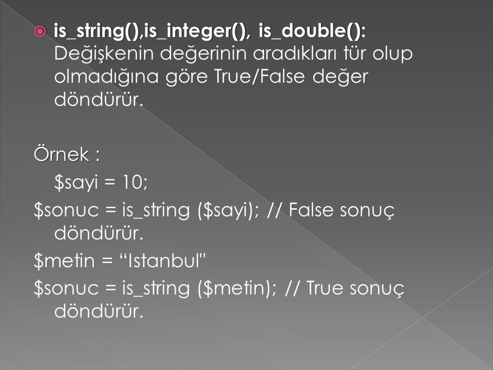  is_string(),is_integer(), is_double():  is_string(),is_integer(), is_double(): Değişkenin değerinin aradıkları tür olup olmadığına göre True/False değer döndürür.