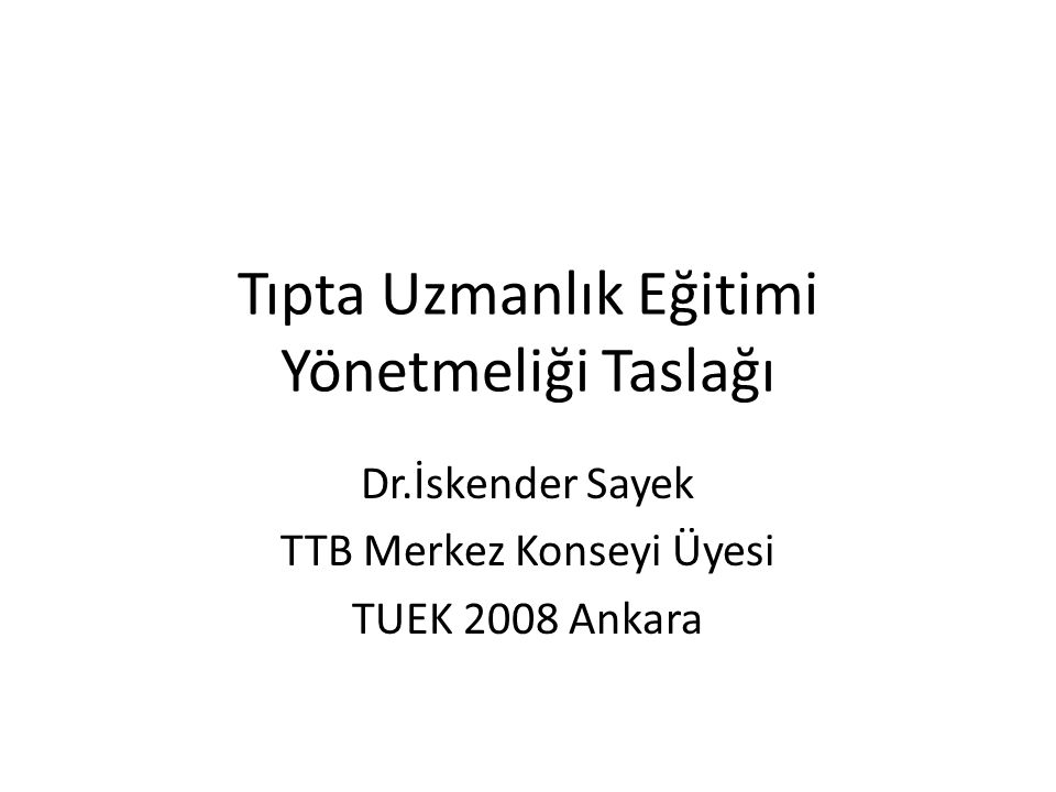 Tıpta Uzmanlık Eğitimi Yönetmeliği Taslağı Dr.İskender Sayek TTB Merkez Konseyi Üyesi TUEK 2008 Ankara