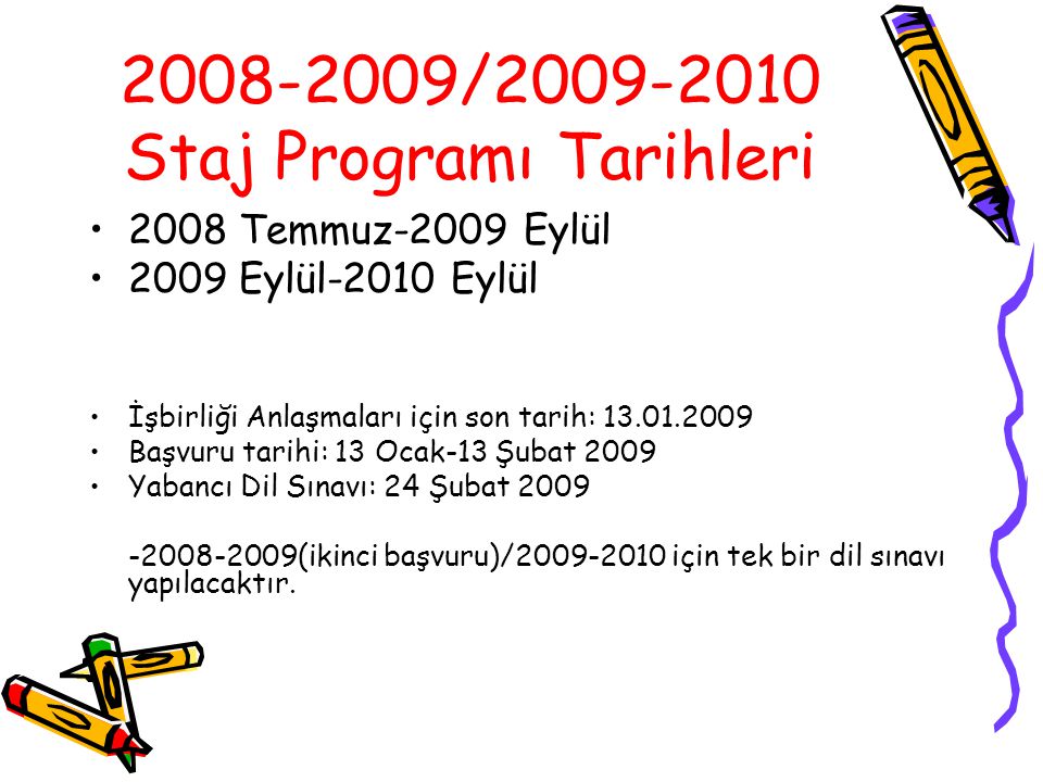 / Staj Programı Tarihleri 2008 Temmuz-2009 Eylül 2009 Eylül-2010 Eylül İşbirliği Anlaşmaları için son tarih: Başvuru tarihi: 13 Ocak-13 Şubat 2009 Yabancı Dil Sınavı: 24 Şubat (ikinci başvuru)/ için tek bir dil sınavı yapılacaktır.