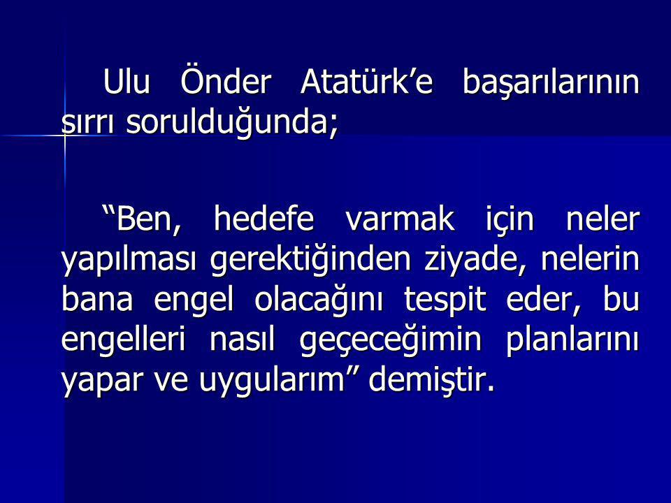 Ulu Önder Atatürk’e başarılarının sırrı sorulduğunda; Ben, hedefe varmak için neler yapılması gerektiğinden ziyade, nelerin bana engel olacağını tespit eder, bu engelleri nasıl geçeceğimin planlarını yapar ve uygularım demiştir.