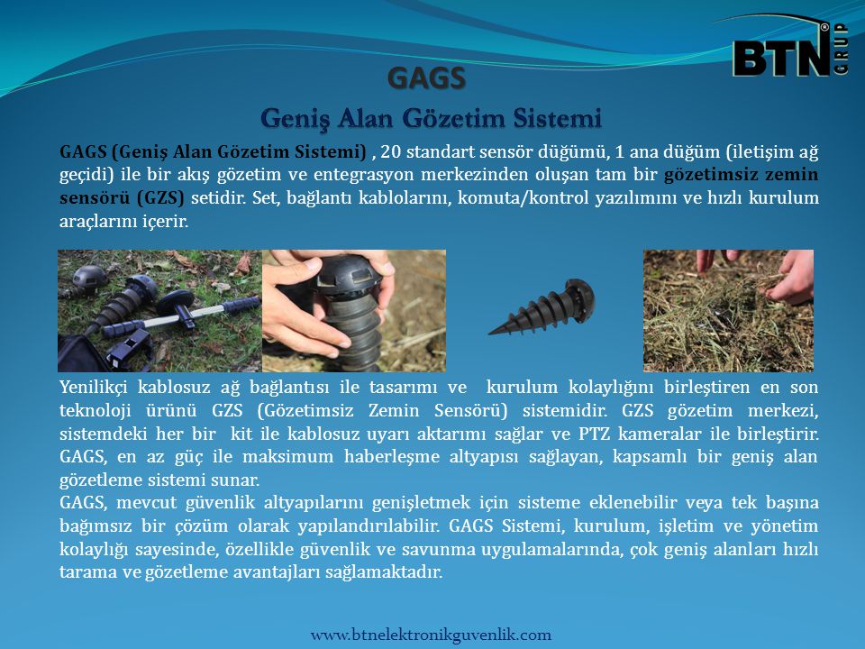GAGS GAGS (Geniş Alan Gözetim Sistemi), 20 standart sensör düğümü, 1 ana düğüm (iletişim ağ geçidi) ile bir akış gözetim ve entegrasyon merkezinden oluşan tam bir gözetimsiz zemin sensörü (GZS) setidir.