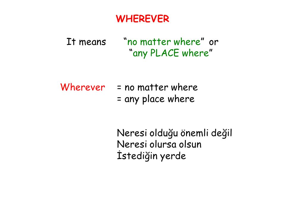 WHEREVER It means no matter where or any PLACE where Wherever= no matter where = any place where Neresi olduğu önemli değil Neresi olursa olsun İstediğin yerde