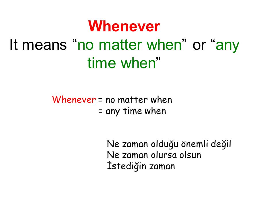Whenever It means no matter when or any time when Whenever = no matter when = any time when Ne zaman olduğu önemli değil Ne zaman olursa olsun İstediğin zaman