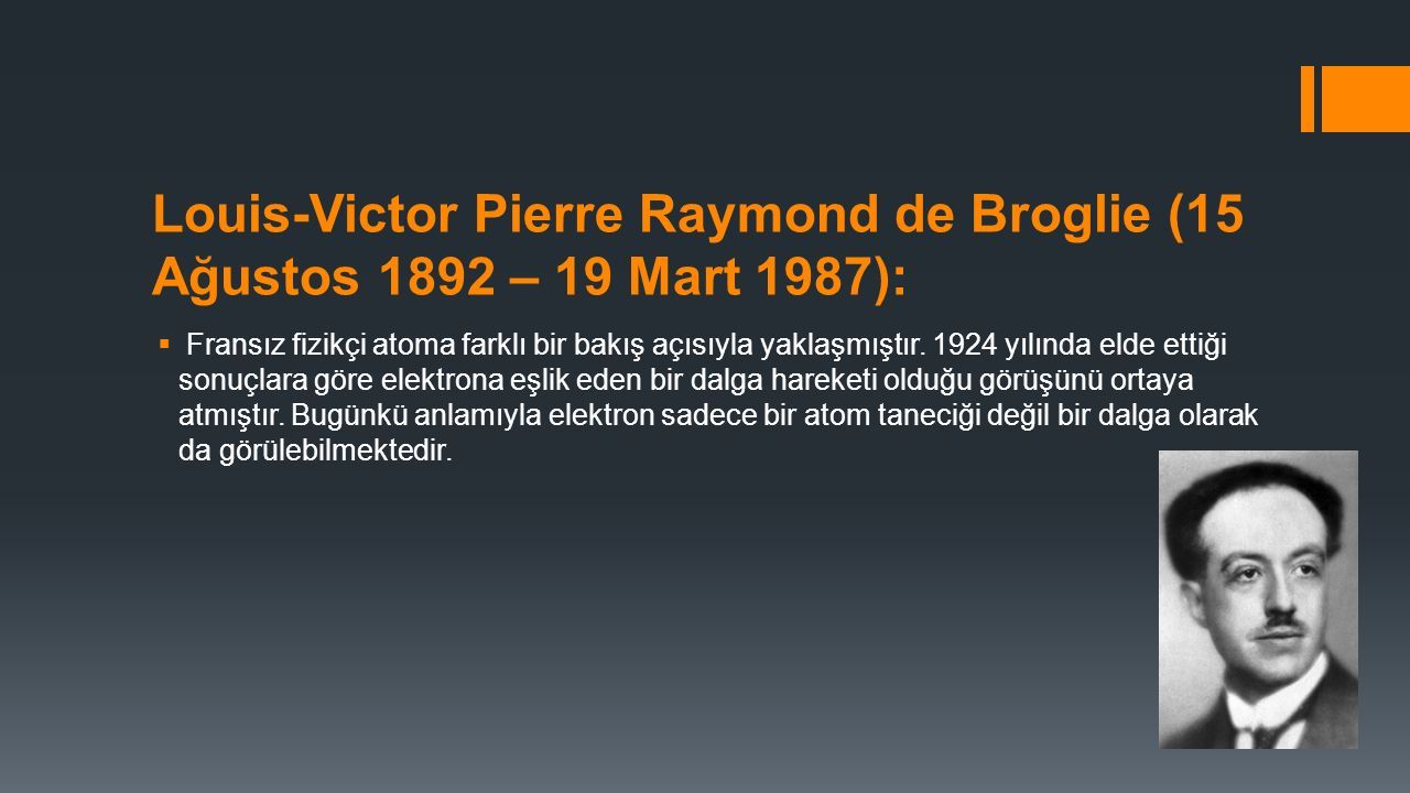 Louis-Victor Pierre Raymond de Broglie (15 Ağustos 1892 – 19 Mart 1987):  Fransız fizikçi atoma farklı bir bakış açısıyla yaklaşmıştır.