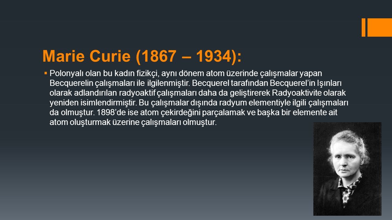 Marie Curie (1867 – 1934):  Polonyalı olan bu kadın fizikçi, aynı dönem atom üzerinde çalışmalar yapan Becquerelin çalışmaları ile ilgilenmiştir.
